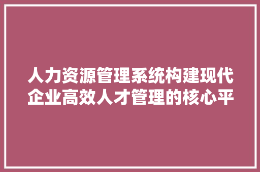 人力资源管理系统构建现代企业高效人才管理的核心平台
