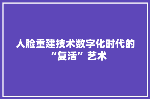 人脸重建技术数字化时代的“复活”艺术