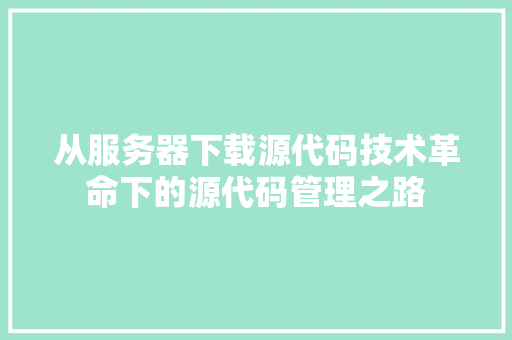 从服务器下载源代码技术革命下的源代码管理之路