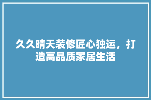 久久晴天装修匠心独运，打造高品质家居生活