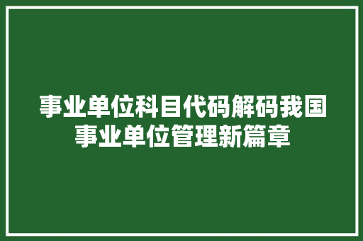 事业单位科目代码解码我国事业单位管理新篇章