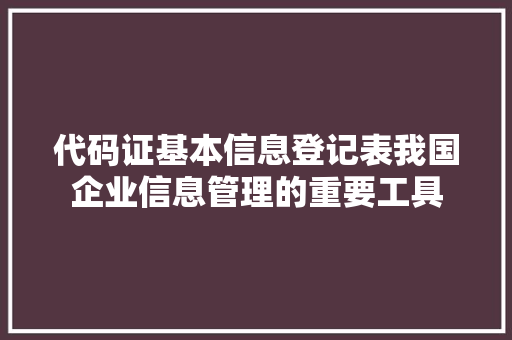 代码证基本信息登记表我国企业信息管理的重要工具