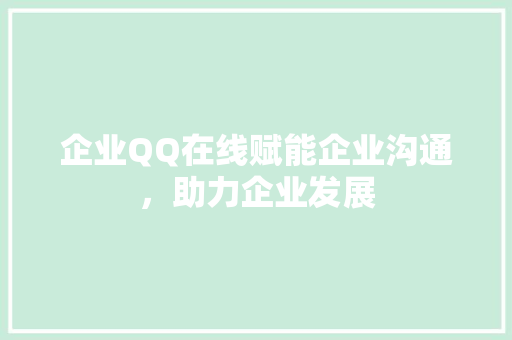 企业QQ在线赋能企业沟通，助力企业发展