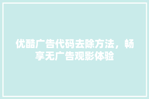 优酷广告代码去除方法，畅享无广告观影体验