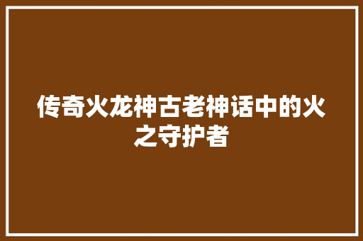 传奇火龙神古老神话中的火之守护者