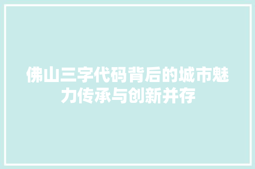 佛山三字代码背后的城市魅力传承与创新并存