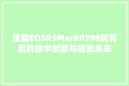 佳能EOSR5MarkII398码背后的技术创新与摄影未来
