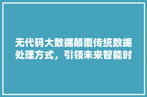 无代码大数据颠覆传统数据处理方式，引领未来智能时代