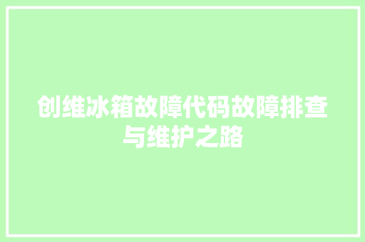 创维冰箱故障代码故障排查与维护之路