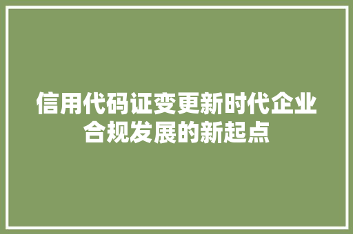信用代码证变更新时代企业合规发展的新起点