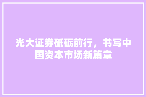 光大证券砥砺前行，书写中国资本市场新篇章