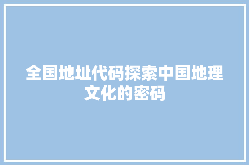 全国地址代码探索中国地理文化的密码