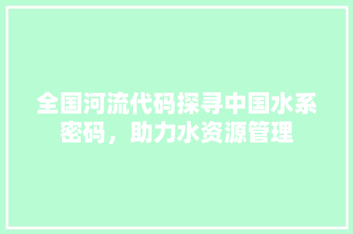 全国河流代码探寻中国水系密码，助力水资源管理