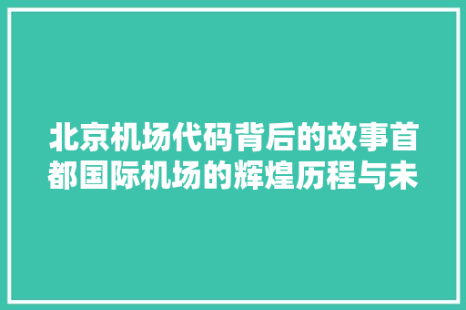 北京机场代码背后的故事首都国际机场的辉煌历程与未来展望