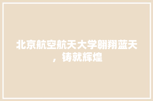 北京航空航天大学翱翔蓝天，铸就辉煌