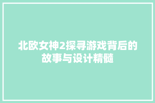 北欧女神2探寻游戏背后的故事与设计精髓