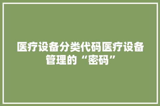 医疗设备分类代码医疗设备管理的“密码”