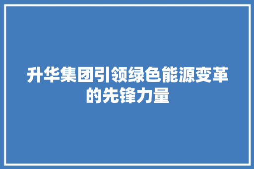升华集团引领绿色能源变革的先锋力量