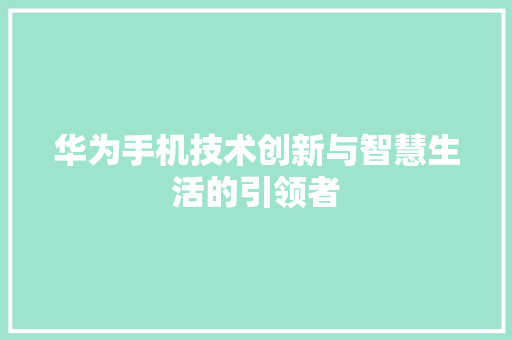 华为手机技术创新与智慧生活的引领者