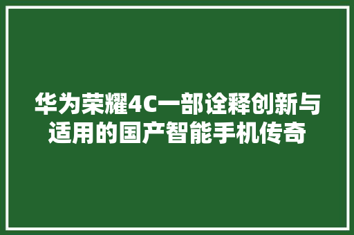华为荣耀4C一部诠释创新与适用的国产智能手机传奇