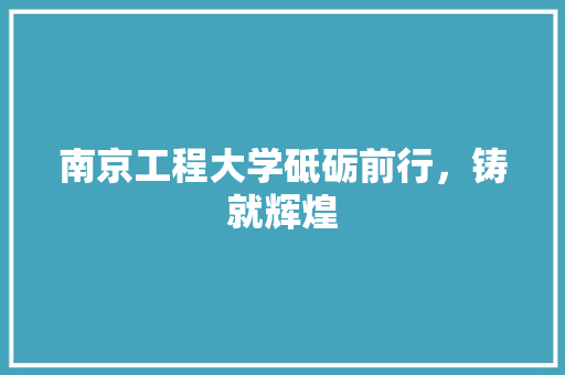 南京工程大学砥砺前行，铸就辉煌