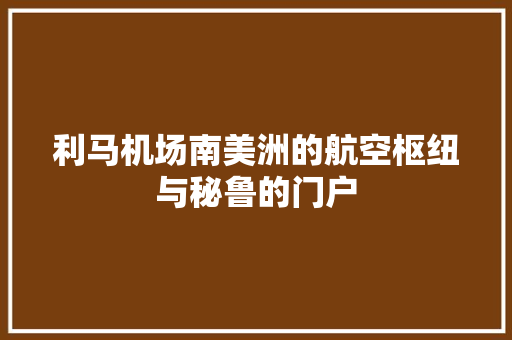 利马机场南美洲的航空枢纽与秘鲁的门户
