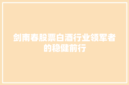 剑南春股票白酒行业领军者的稳健前行