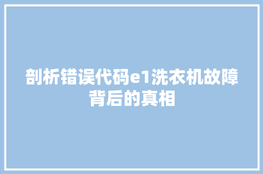 剖析错误代码e1洗衣机故障背后的真相