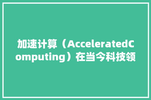 加速计算（AcceleratedComputing）在当今科技领域的应用与展望
