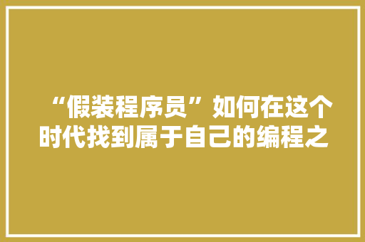 “假装程序员”如何在这个时代找到属于自己的编程之路