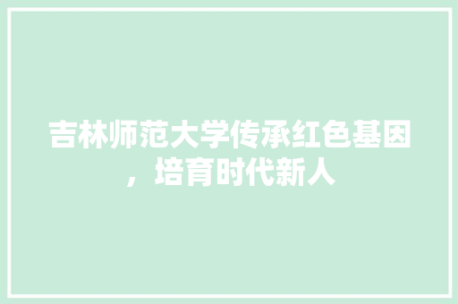 吉林师范大学传承红色基因，培育时代新人