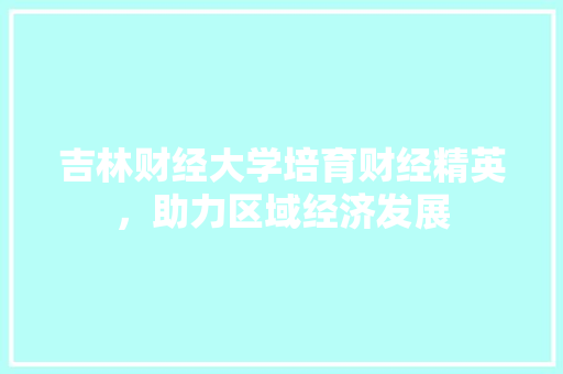 吉林财经大学培育财经精英，助力区域经济发展