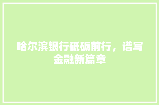 哈尔滨银行砥砺前行，谱写金融新篇章