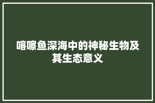 喀嚓鱼深海中的神秘生物及其生态意义