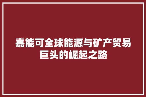 嘉能可全球能源与矿产贸易巨头的崛起之路
