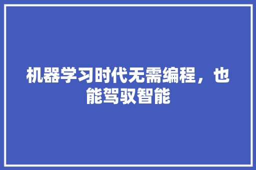 机器学习时代无需编程，也能驾驭智能