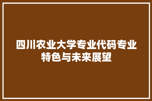 四川农业大学专业代码专业特色与未来展望