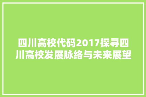 四川高校代码2017探寻四川高校发展脉络与未来展望