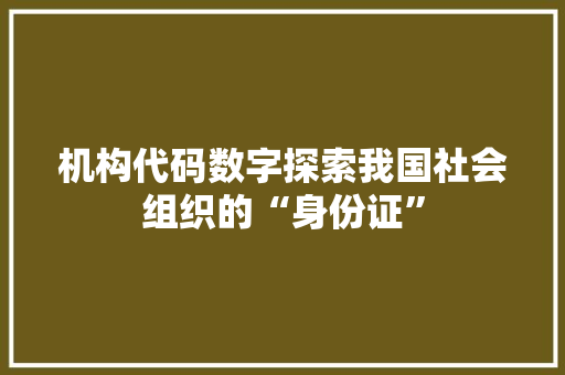 机构代码数字探索我国社会组织的“身份证”