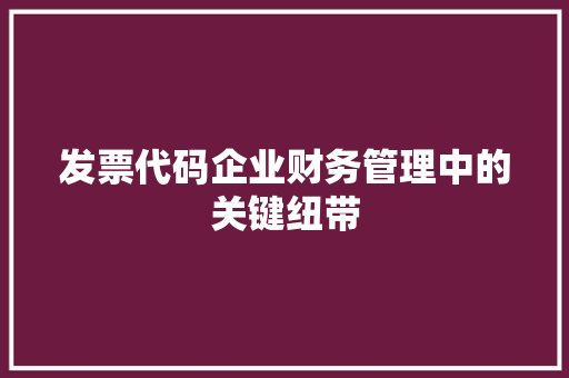 发票代码企业财务管理中的关键纽带