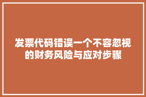 发票代码错误一个不容忽视的财务风险与应对步骤