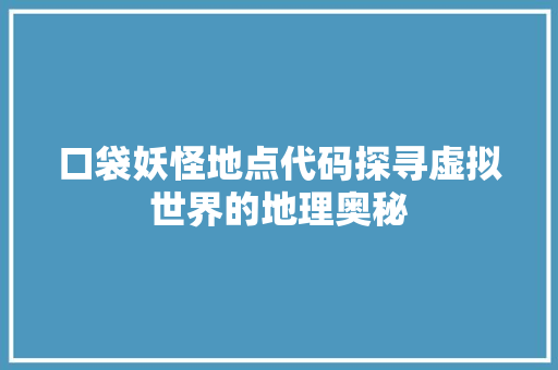口袋妖怪地点代码探寻虚拟世界的地理奥秘  第1张