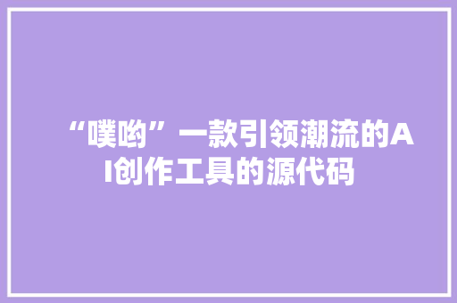 “噗哟”一款引领潮流的AI创作工具的源代码