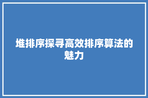 堆排序探寻高效排序算法的魅力  第1张