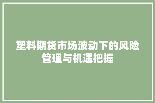 塑料期货市场波动下的风险管理与机遇把握