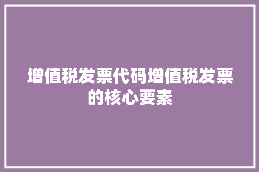 增值税发票代码增值税发票的核心要素