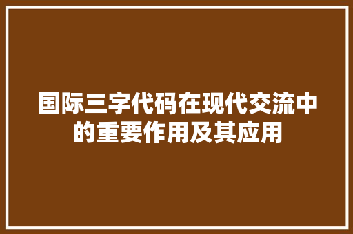 国际三字代码在现代交流中的重要作用及其应用