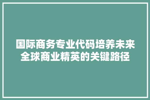 国际商务专业代码培养未来全球商业精英的关键路径