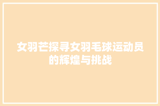 女羽芒探寻女羽毛球运动员的辉煌与挑战