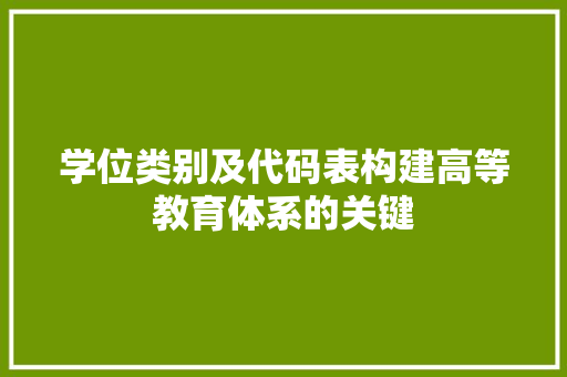 学位类别及代码表构建高等教育体系的关键